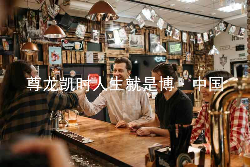 尊龙凯时人生就是博·中国