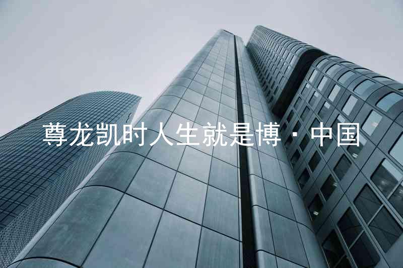 尊龙凯时人生就是博·中国